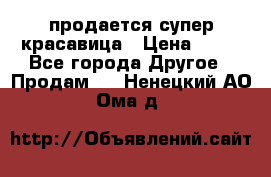 продается супер красавица › Цена ­ 50 - Все города Другое » Продам   . Ненецкий АО,Ома д.